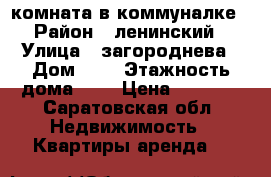 комната в коммуналке › Район ­ ленинский › Улица ­ загороднева › Дом ­ 8 › Этажность дома ­ 4 › Цена ­ 5 000 - Саратовская обл. Недвижимость » Квартиры аренда   